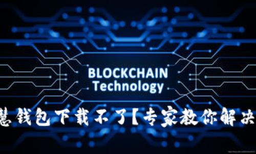 区块链智慧钱包下载不了？专家教你解决独家秘诀！