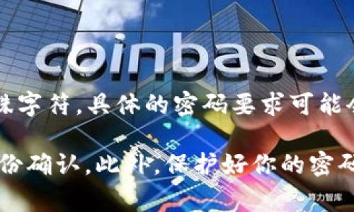 通常情况下，TPWallet的密码要求包括8位字符及以上，并且至少包含一个大写字母、一个小写字母、一个数字和一个特殊字符。具体的密码要求可能会因版本更新或安全策略的调整而有所不同，因此建议在创建密码时参考官方提供的指引，以确保符合最新的安全标准。

如果你已经有了钱包，但忘记了密码，可以尝试找回密码的流程，通常包括安全问题验证或通过邮箱/手机验证码进行身份确认。此外，保护好你的密码和备份信息是非常重要的，因为如果丢失将无法找回。记得定期更新密码也是一个好的安全习惯哦！