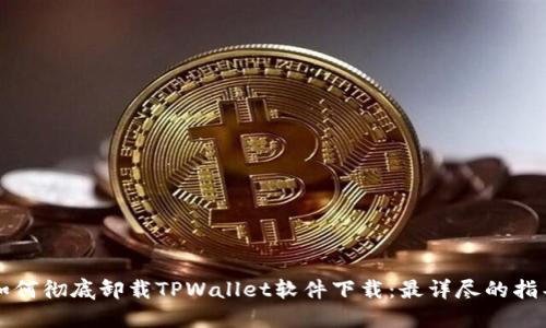 如何彻底卸载TPWallet软件下载：最详尽的指导